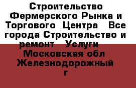 Строительство Фермерского Рынка и Торгового  Центра - Все города Строительство и ремонт » Услуги   . Московская обл.,Железнодорожный г.